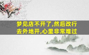 梦见店不开了,然后改行去外地开,心里非常难过