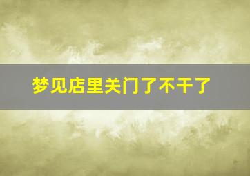 梦见店里关门了不干了