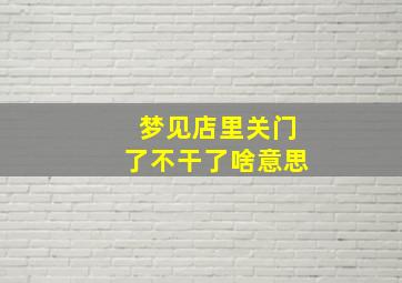 梦见店里关门了不干了啥意思