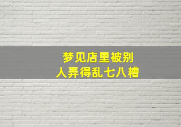 梦见店里被别人弄得乱七八糟