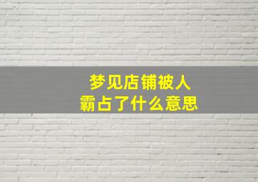 梦见店铺被人霸占了什么意思