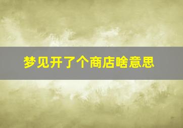 梦见开了个商店啥意思