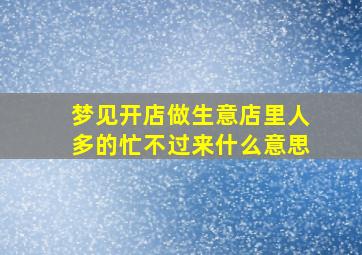 梦见开店做生意店里人多的忙不过来什么意思