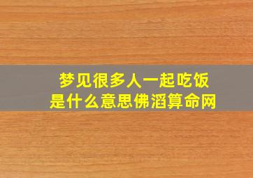 梦见很多人一起吃饭是什么意思佛滔算命网