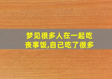 梦见很多人在一起吃丧事饭,自己吃了很多