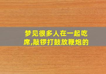 梦见很多人在一起吃席,敲锣打鼓放鞭炮的