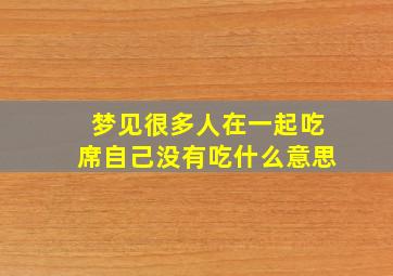 梦见很多人在一起吃席自己没有吃什么意思