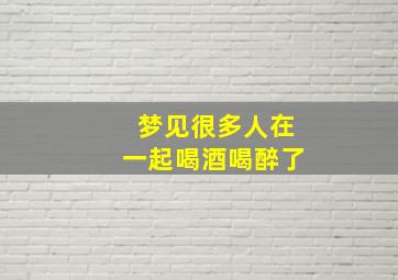 梦见很多人在一起喝酒喝醉了