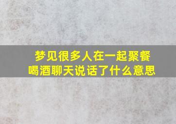 梦见很多人在一起聚餐喝酒聊天说话了什么意思