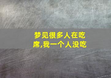 梦见很多人在吃席,我一个人没吃