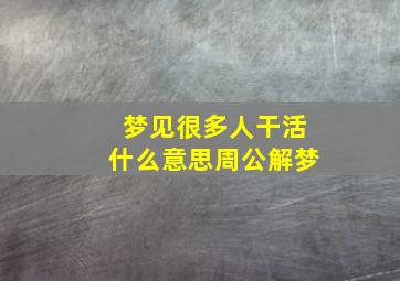 梦见很多人干活什么意思周公解梦