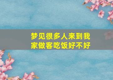 梦见很多人来到我家做客吃饭好不好