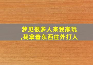 梦见很多人来我家玩,我拿着东西往外打人