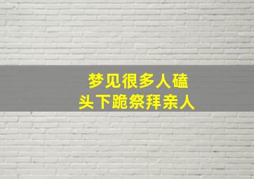 梦见很多人磕头下跪祭拜亲人