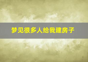 梦见很多人给我建房子