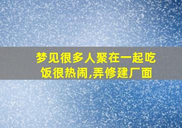 梦见很多人聚在一起吃饭很热闹,弄修建厂面