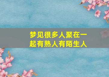 梦见很多人聚在一起有熟人有陌生人