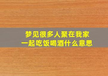 梦见很多人聚在我家一起吃饭喝酒什么意思