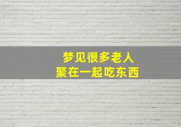 梦见很多老人聚在一起吃东西