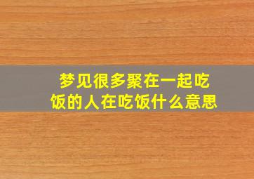 梦见很多聚在一起吃饭的人在吃饭什么意思