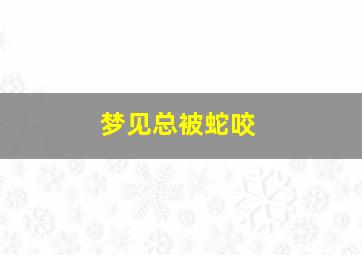 梦见总被蛇咬