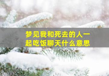 梦见我和死去的人一起吃饭聊天什么意思