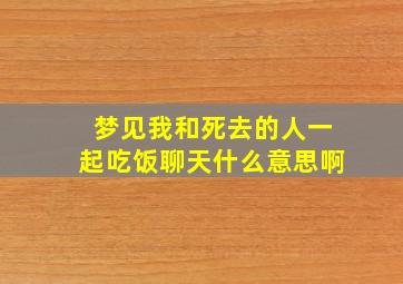 梦见我和死去的人一起吃饭聊天什么意思啊