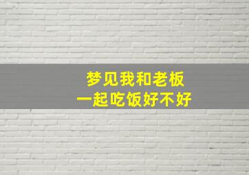 梦见我和老板一起吃饭好不好