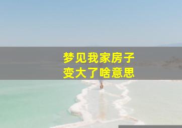 梦见我家房子变大了啥意思