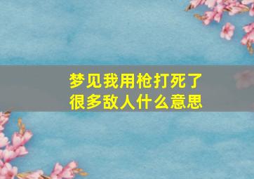 梦见我用枪打死了很多敌人什么意思