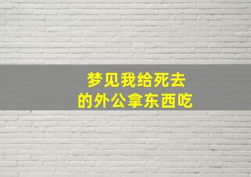 梦见我给死去的外公拿东西吃