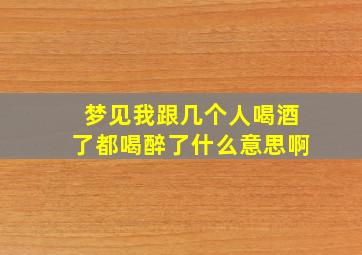 梦见我跟几个人喝酒了都喝醉了什么意思啊