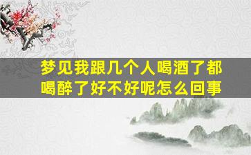 梦见我跟几个人喝酒了都喝醉了好不好呢怎么回事