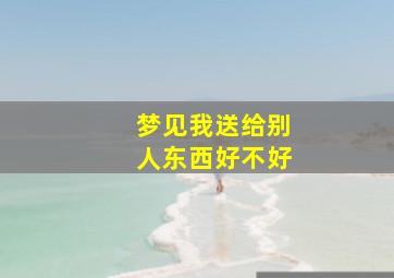 梦见我送给别人东西好不好