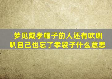 梦见戴孝帽子的人还有吹喇叭自己也忘了孝袋子什么意思