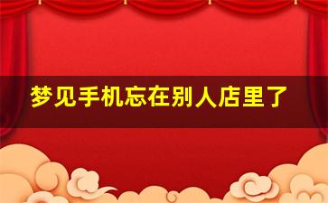 梦见手机忘在别人店里了