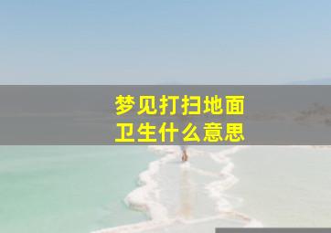 梦见打扫地面卫生什么意思