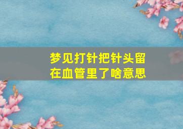 梦见打针把针头留在血管里了啥意思