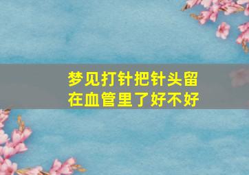 梦见打针把针头留在血管里了好不好