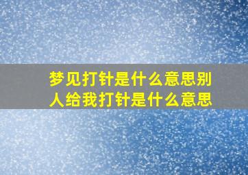 梦见打针是什么意思别人给我打针是什么意思