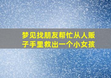 梦见找朋友帮忙从人贩子手里救出一个小女孩