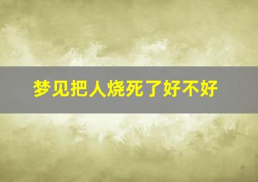 梦见把人烧死了好不好