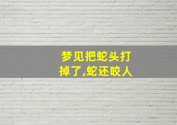 梦见把蛇头打掉了,蛇还咬人