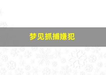 梦见抓捕嫌犯