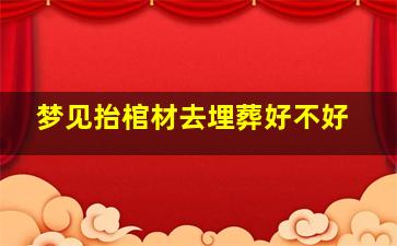 梦见抬棺材去埋葬好不好