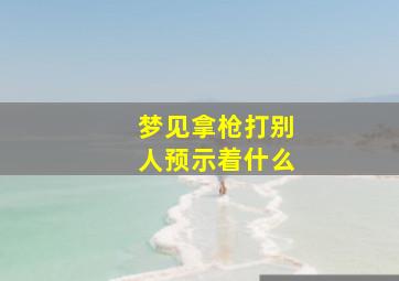 梦见拿枪打别人预示着什么