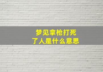 梦见拿枪打死了人是什么意思