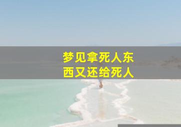 梦见拿死人东西又还给死人