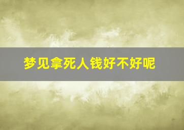 梦见拿死人钱好不好呢