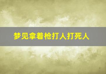 梦见拿着枪打人打死人